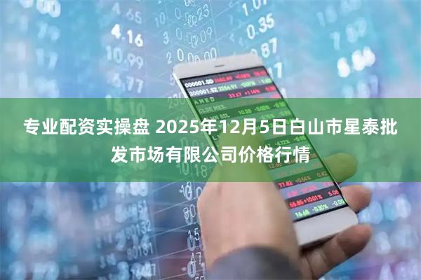 专业配资实操盘 2025年12月5日白山市星泰批发市场有限公司价格行情