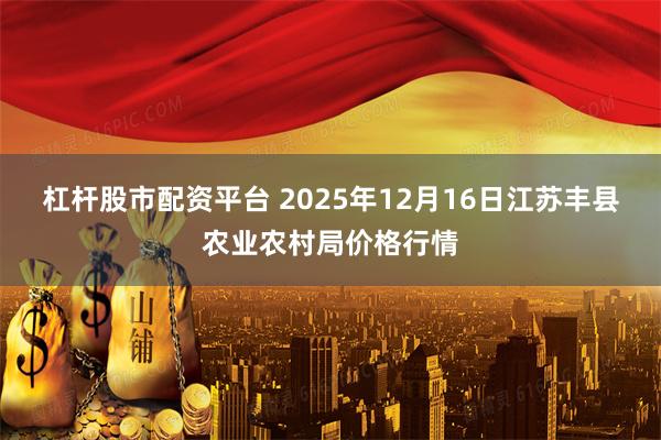 杠杆股市配资平台 2025年12月16日江苏丰县农业农村局价格行情