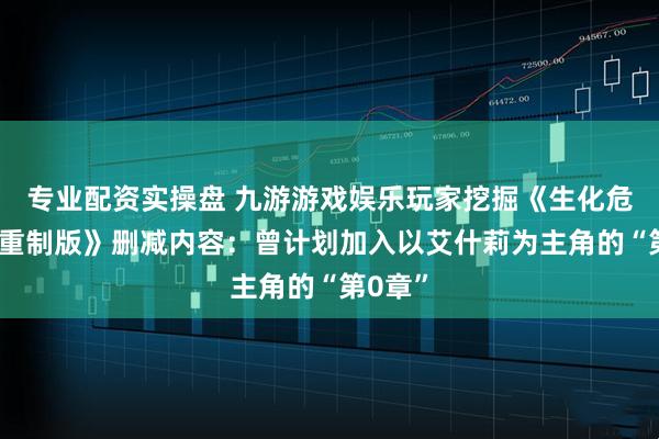 专业配资实操盘 九游游戏娱乐玩家挖掘《生化危机4：重制版》删减内容：曾计划加入以艾什莉为主角的“第0章”