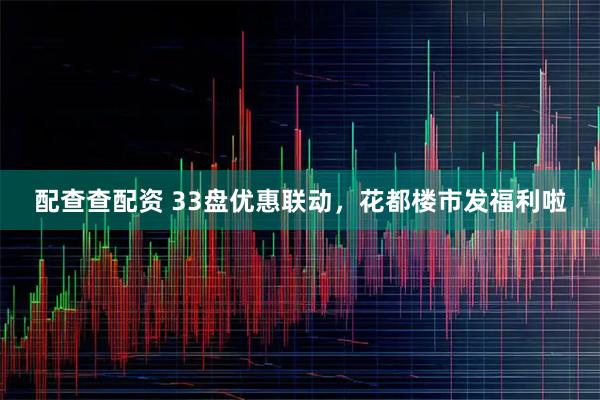 配查查配资 33盘优惠联动,花都楼市发福利啦