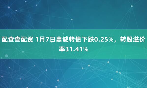 配查查配资 1月7日嘉诚转债下跌0.25%，转股溢价率31.41%