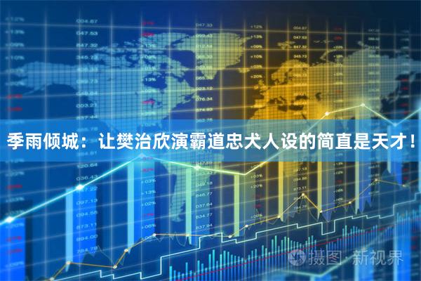 季雨倾城:让樊治欣演霸道忠犬人设的简直是天才!