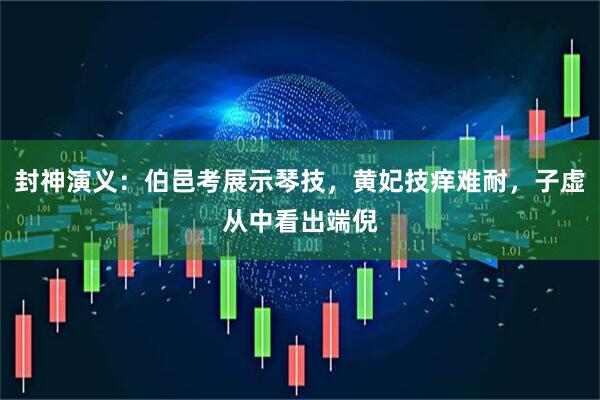 封神演义:伯邑考展示琴技,黄妃技痒难耐,子虚从中看出端倪