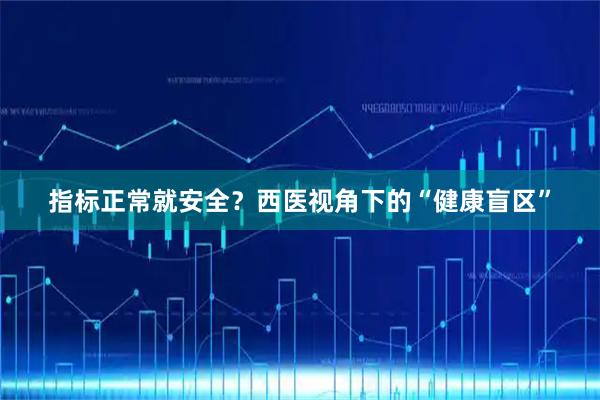 指标正常就安全？西医视角下的“健康盲区”