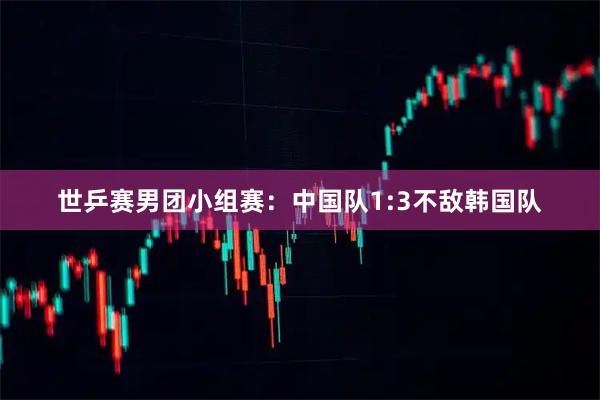 世乒赛男团小组赛：中国队1:3不敌韩国队