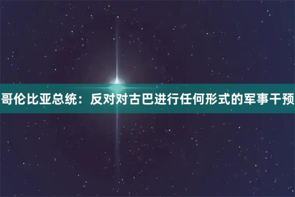 哥伦比亚总统：反对对古巴进行任何形式的军事干预