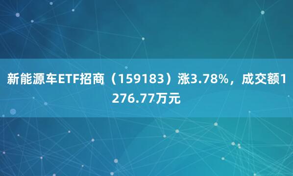 新能源车ETF招商（159183）涨3.78%，成交额1276.77万元