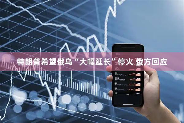 特朗普希望俄乌“大幅延长”停火 俄方回应