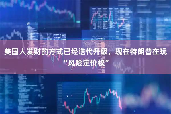 美国人发财的方式已经迭代升级，现在特朗普在玩“风险定价权”