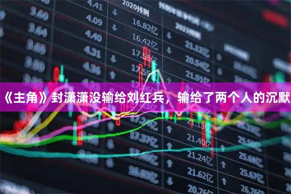 《主角》封潇潇没输给刘红兵，输给了两个人的沉默