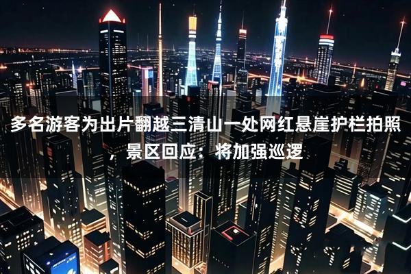 多名游客为出片翻越三清山一处网红悬崖护栏拍照,景区回应:将加强巡逻