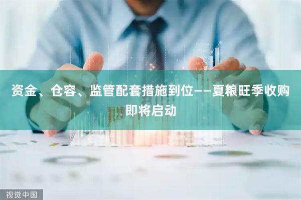 资金、仓容、监管配套措施到位——夏粮旺季收购即将启动
