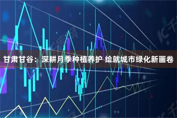 甘肃甘谷:深耕月季种植养护 绘就城市绿化新画卷