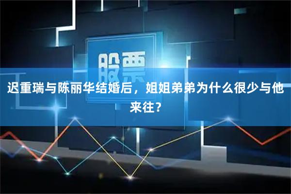 迟重瑞与陈丽华结婚后，姐姐弟弟为什么很少与他来往？