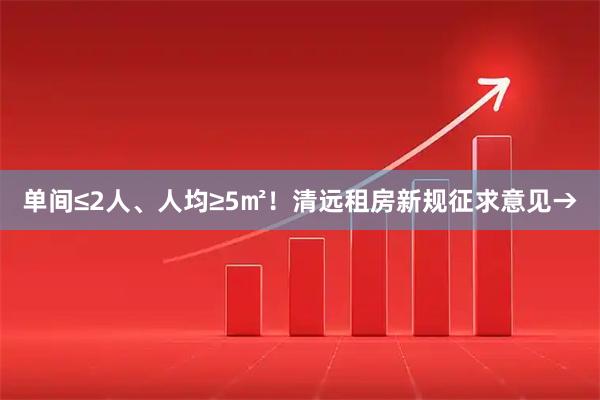单间≤2人、人均≥5㎡！清远租房新规征求意见→
