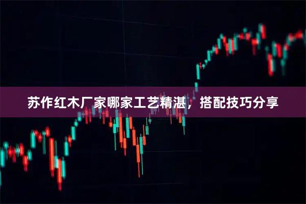 苏作红木厂家哪家工艺精湛，搭配技巧分享