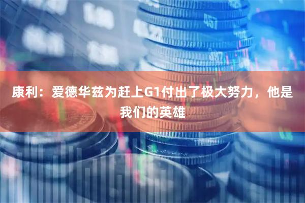 康利：爱德华兹为赶上G1付出了极大努力，他是我们的英雄