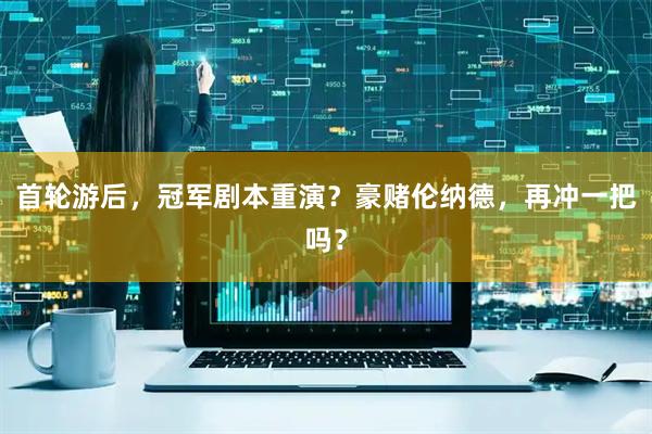 首轮游后，冠军剧本重演？豪赌伦纳德，再冲一把吗？