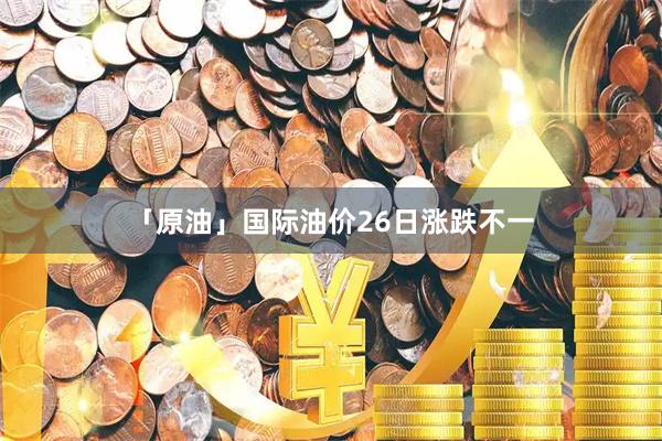 「原油」国际油价26日涨跌不一