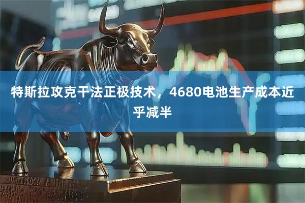 特斯拉攻克干法正极技术，4680电池生产成本近乎减半