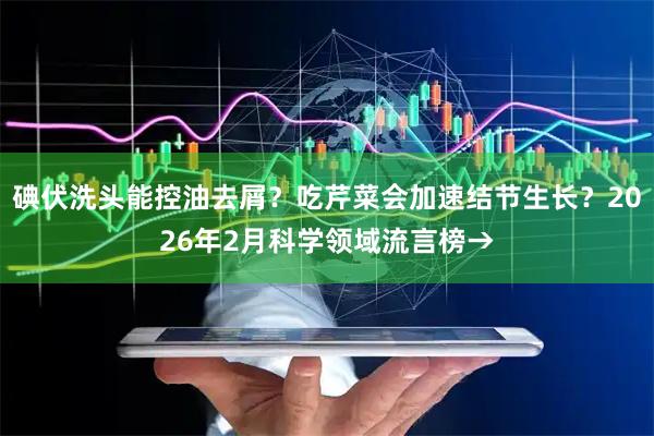 碘伏洗头能控油去屑？吃芹菜会加速结节生长？2026年2月科学领域流言榜→