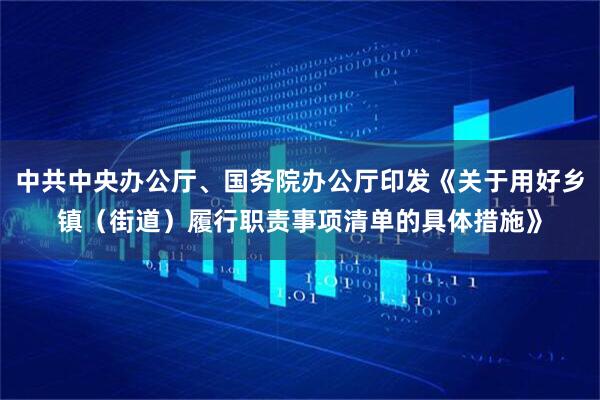 中共中央办公厅、国务院办公厅印发《关于用好乡镇（街道）履行职责事项清单的具体措施》