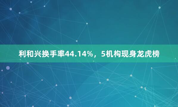 利和兴换手率44.14%，5机构现身龙虎榜
