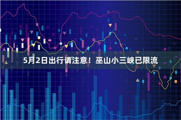 5月2日出行请注意！巫山小三峡已限流