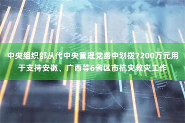 中央组织部从代中央管理党费中划拨7200万元用于支持安徽、广西等6省区市抗灾救灾工作