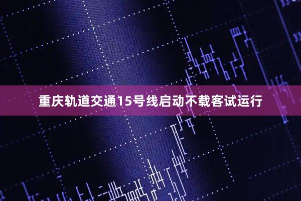 重庆轨道交通15号线启动不载客试运行