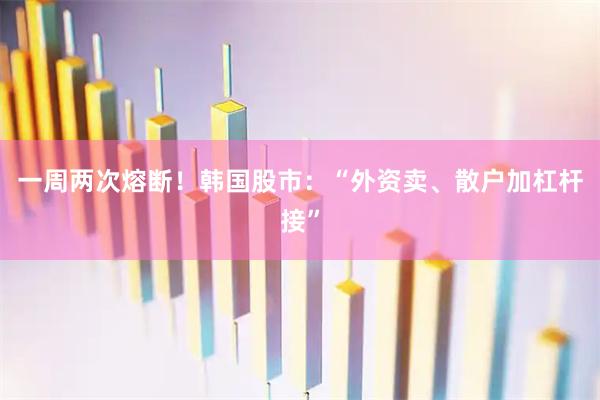 一周两次熔断！韩国股市：“外资卖、散户加杠杆接”