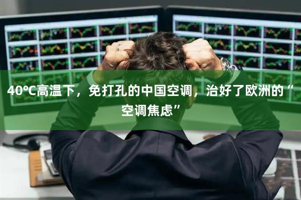 40℃高温下,免打孔的中国空调,治好了欧洲的“空调焦虑”