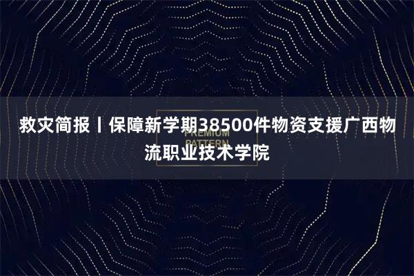 救灾简报丨保障新学期38500件物资支援广西物流职业技术学院