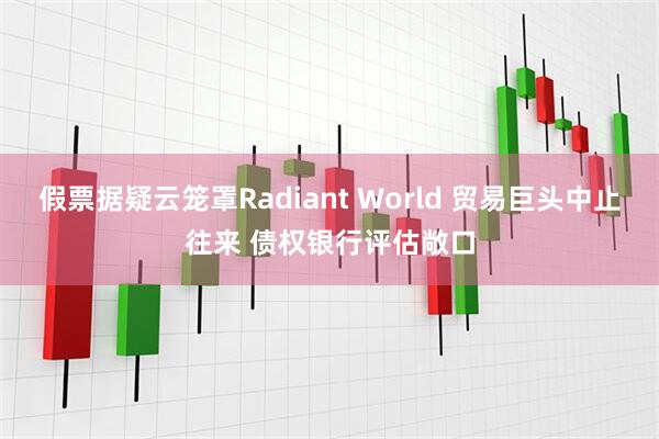 假票据疑云笼罩Radiant World 贸易巨头中止往来 债权银行评估敞口