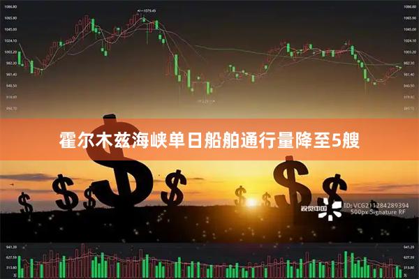 霍尔木兹海峡单日船舶通行量降至5艘