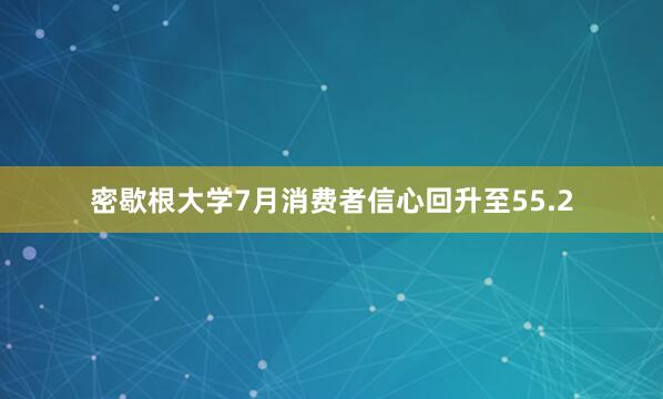 密歇根大学7月消费者信心回升至55.2