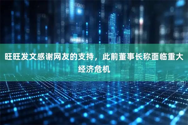 旺旺发文感谢网友的支持，此前董事长称面临重大经济危机