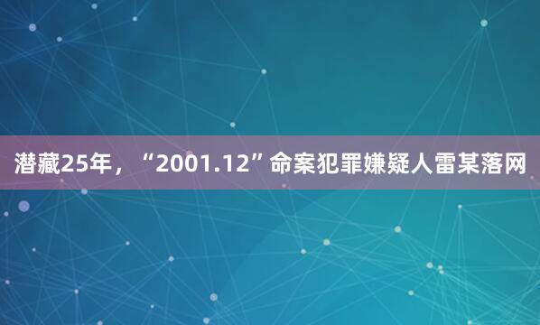 潜藏25年，“2001.12”命案犯罪嫌疑人雷某落网